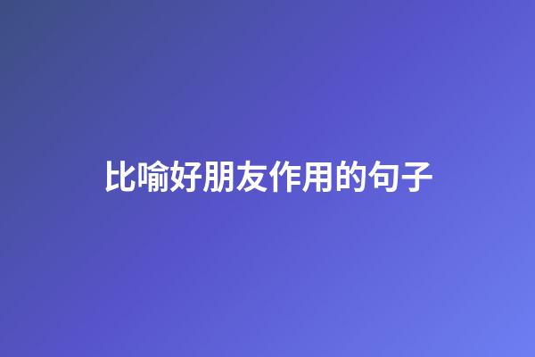 比喻好朋友作用的句子