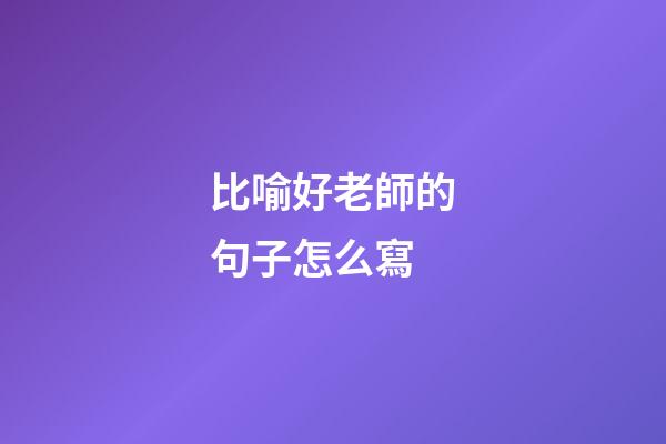 比喻好老師的句子怎么寫
