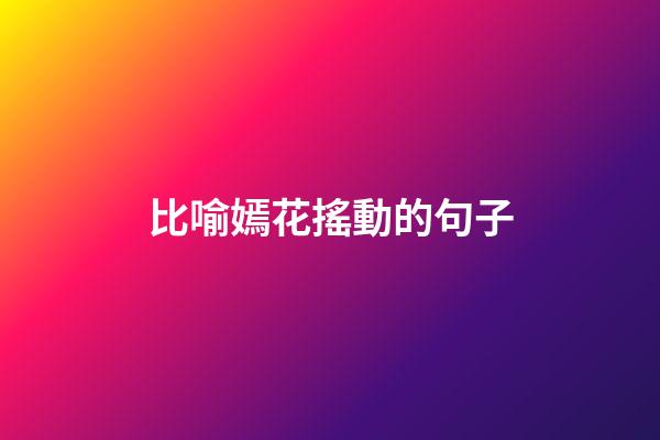比喻嫣花搖動的句子