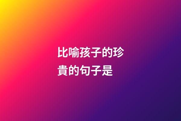 比喻孩子的珍貴的句子是