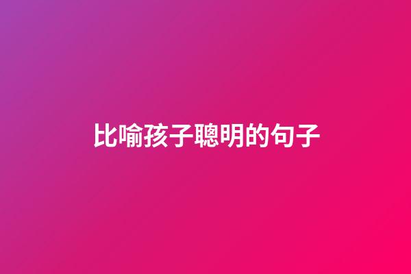 比喻孩子聰明的句子
