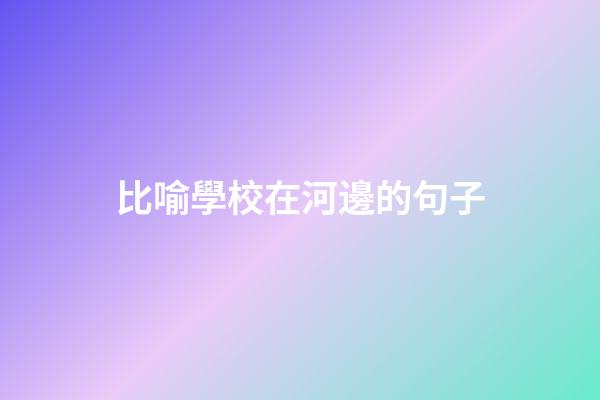 比喻學校在河邊的句子