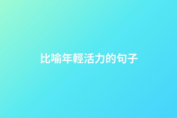 比喻年輕活力的句子