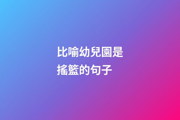 比喻幼兒園是搖籃的句子