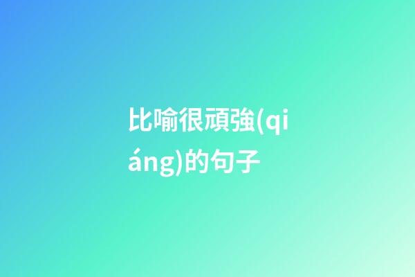 比喻很頑強(qiáng)的句子