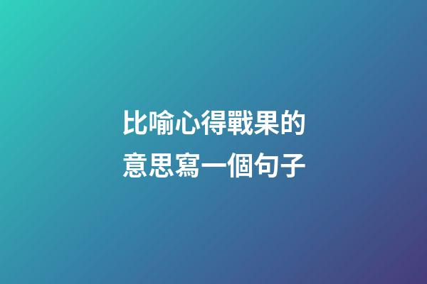 比喻心得戰果的意思寫一個句子