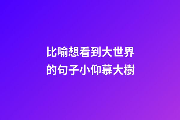 比喻想看到大世界的句子小仰慕大樹