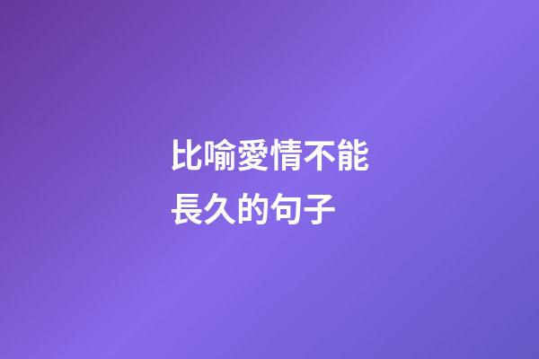 比喻愛情不能長久的句子