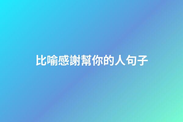 比喻感謝幫你的人句子