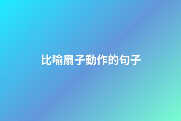 比喻扇子動作的句子