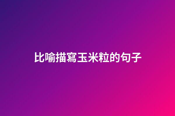 比喻描寫玉米粒的句子