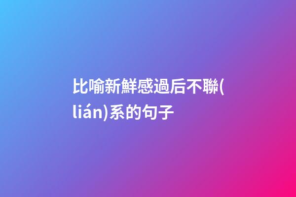 比喻新鮮感過后不聯(lián)系的句子