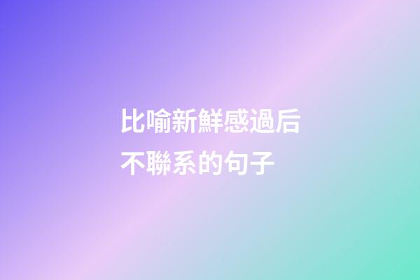 比喻新鮮感過后不聯系的句子