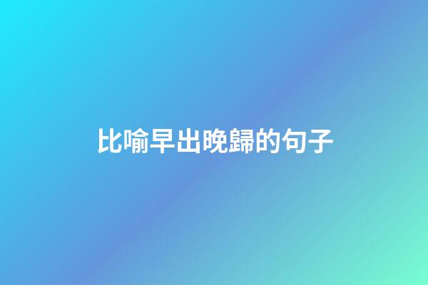 比喻早出晚歸的句子