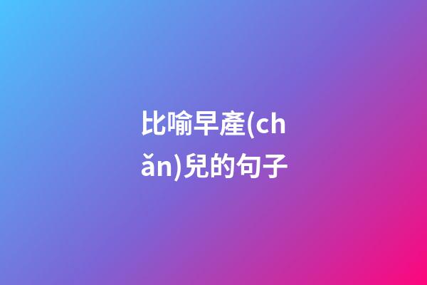 比喻早產(chǎn)兒的句子