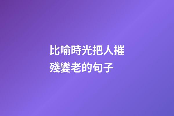 比喻時光把人摧殘變老的句子