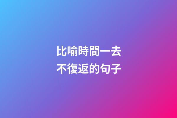 比喻時間一去不復返的句子