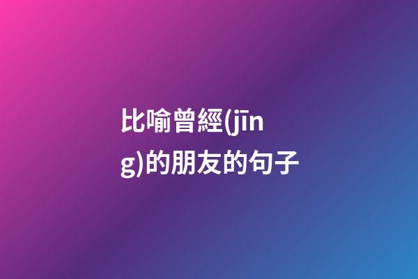 比喻曾經(jīng)的朋友的句子