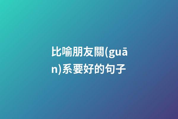 比喻朋友關(guān)系要好的句子