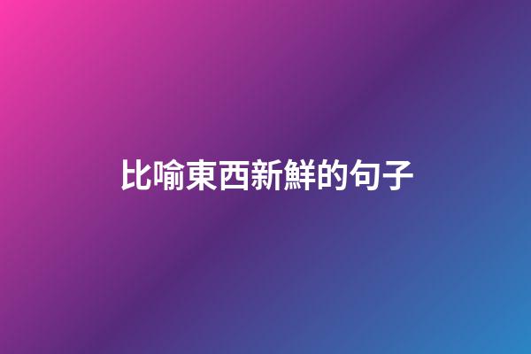 比喻東西新鮮的句子