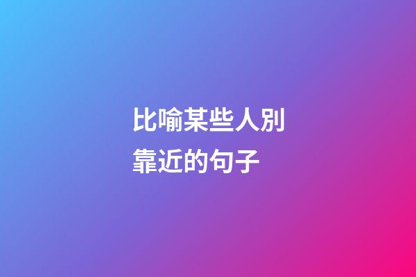 比喻某些人別靠近的句子