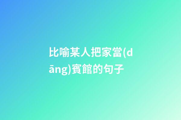 比喻某人把家當(dāng)賓館的句子