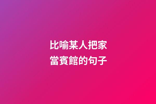 比喻某人把家當賓館的句子