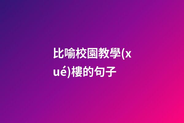 比喻校園教學(xué)樓的句子