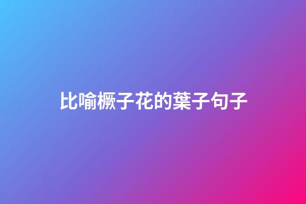 比喻橛子花的葉子句子