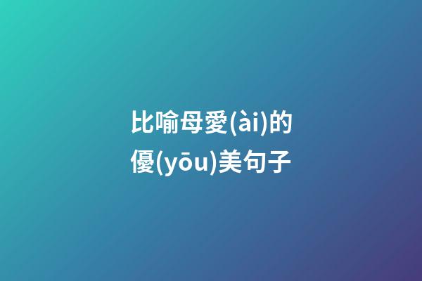 比喻母愛(ài)的優(yōu)美句子