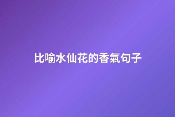比喻水仙花的香氣句子