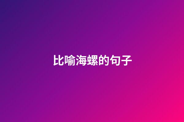 比喻海螺的句子