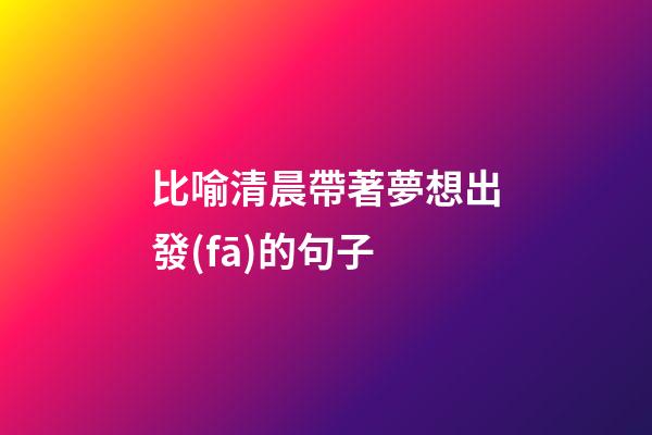 比喻清晨帶著夢想出發(fā)的句子