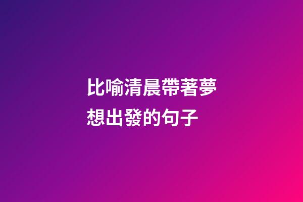 比喻清晨帶著夢想出發的句子