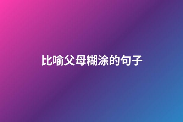 比喻父母糊涂的句子