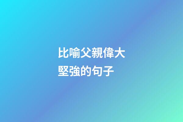 比喻父親偉大堅強的句子