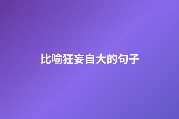 比喻狂妄自大的句子