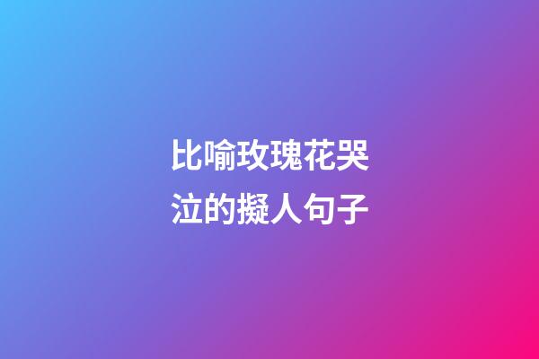 比喻玫瑰花哭泣的擬人句子