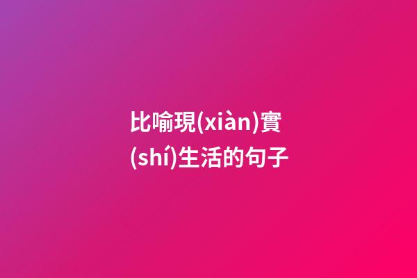 比喻現(xiàn)實(shí)生活的句子