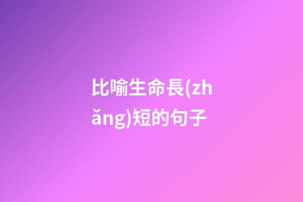 比喻生命長(zhǎng)短的句子