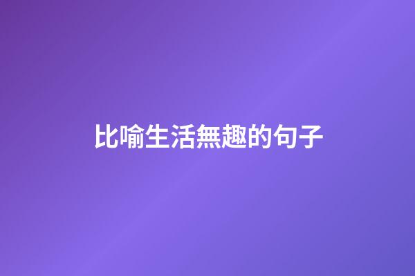 比喻生活無趣的句子