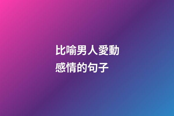 比喻男人愛動感情的句子
