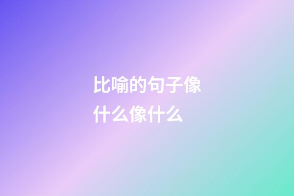 比喻的句子像什么像什么
