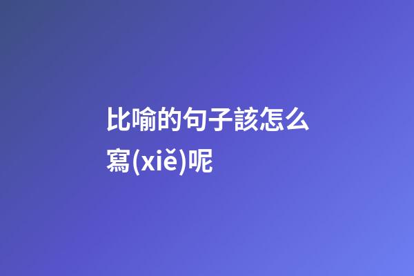 比喻的句子該怎么寫(xiě)呢