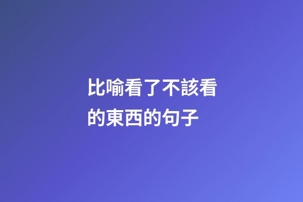 比喻看了不該看的東西的句子