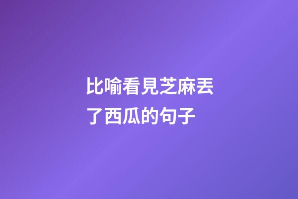 比喻看見芝麻丟了西瓜的句子