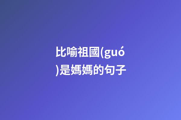 比喻祖國(guó)是媽媽的句子
