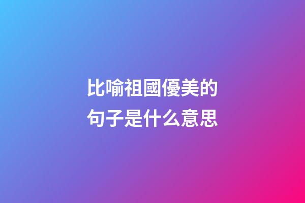 比喻祖國優美的句子是什么意思