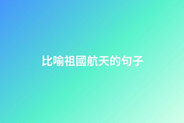 比喻祖國航天的句子