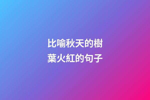 比喻秋天的樹葉火紅的句子